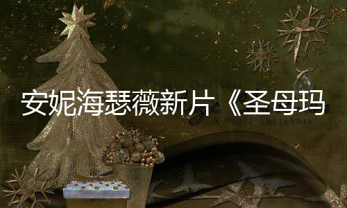 片玛利薇新图欣安妮新造型美圣母赏亚海瑟
